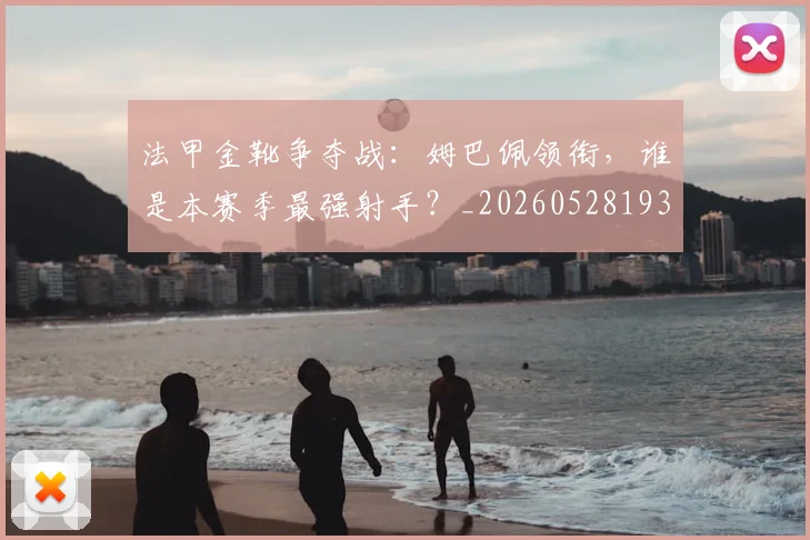 法甲金靴争夺战:姆巴佩领衔,谁是本赛季最强射手?_20260528193511