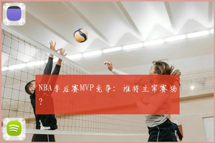 NBA季后赛MVP竞争:谁将主宰赛场?