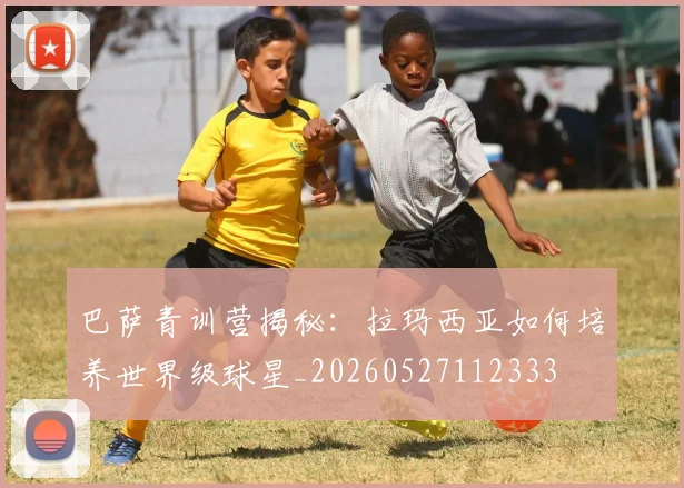 巴萨青训营揭秘:拉玛西亚如何培养世界级球星_20260527112333