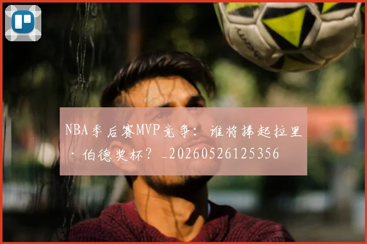 NBA季后赛MVP竞争:谁将捧起拉里·伯德奖杯?_20260526125356
