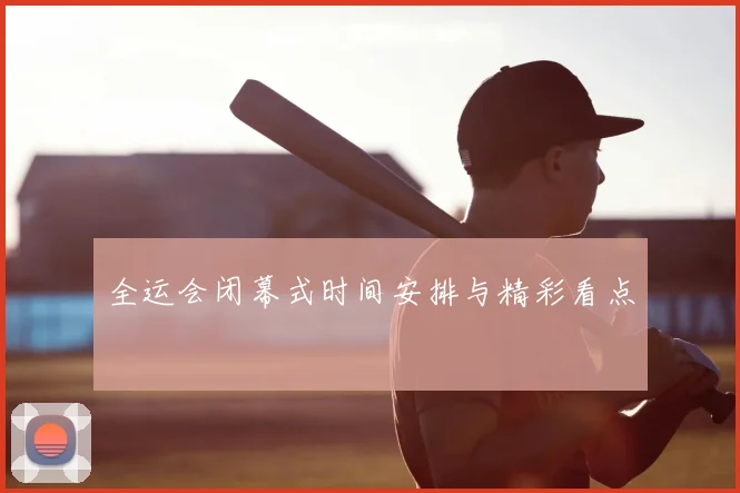 全运会闭幕式时间安排与精彩看点