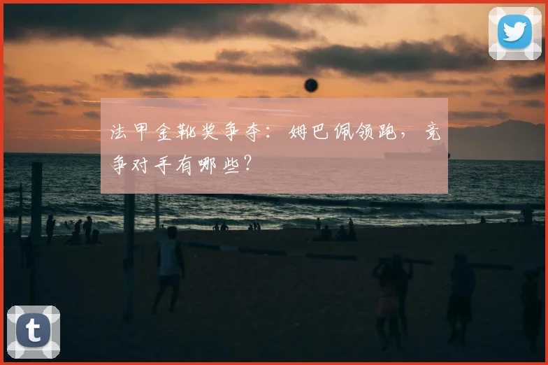 法甲金靴奖争夺:姆巴佩领跑,竞争对手有哪些?