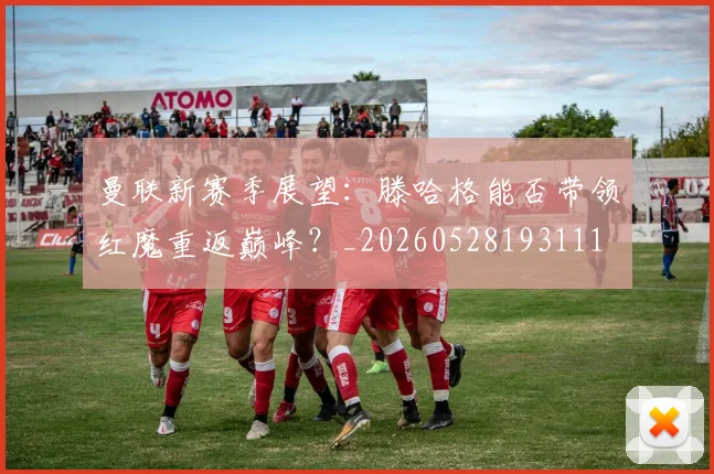 曼联新赛季展望：滕哈格能否带领红魔重返巅峰？_20260528193111