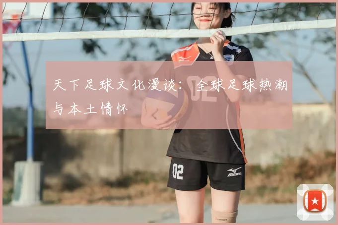 天下足球文化漫谈:全球足球热潮与本土情怀