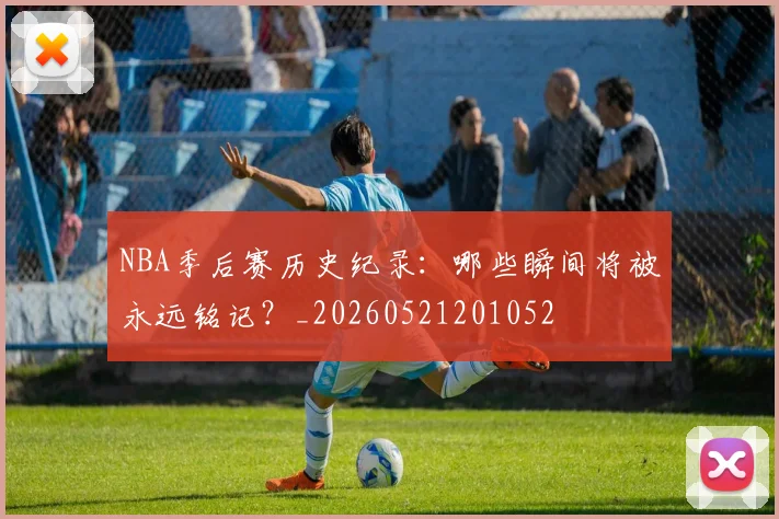 NBA季后赛历史纪录:哪些瞬间将被永远铭记?_20260521201052