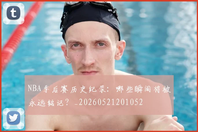 NBA季后赛历史纪录:哪些瞬间将被永远铭记?_20260521201052