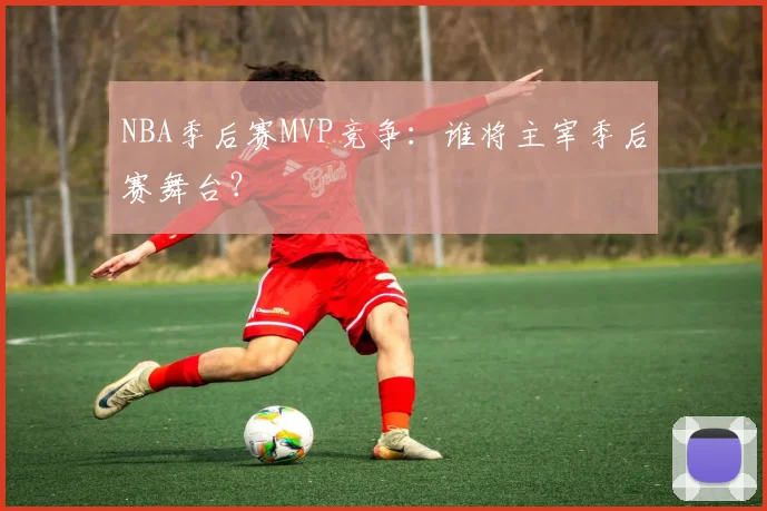 NBA季后赛MVP竞争：谁将主宰季后赛舞台？