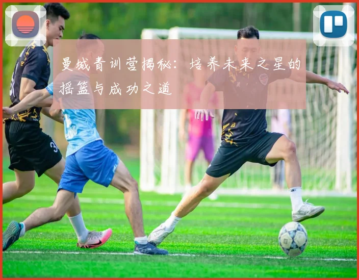 曼城青训营揭秘：培养未来之星的摇篮与成功之道