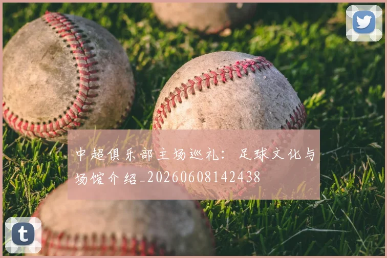 中超俱乐部主场巡礼:足球文化与场馆介绍_20260608142438