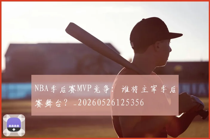 NBA季后赛MVP竞争:谁将主宰季后赛舞台?_20260526125356