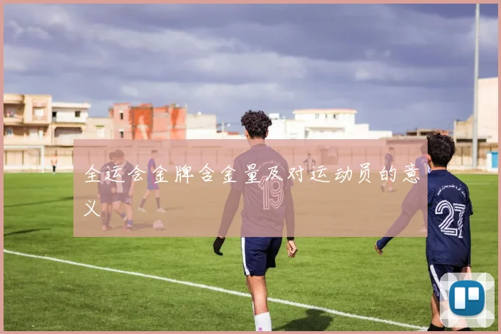 全运会金牌含金量及对运动员的意义