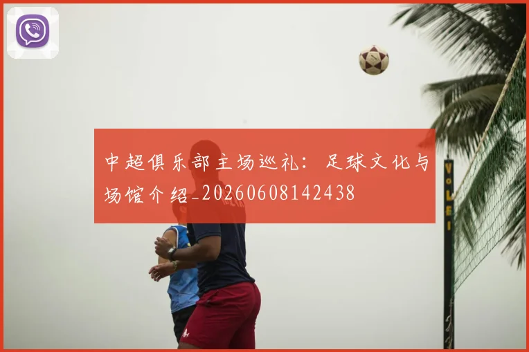 中超俱乐部主场巡礼:足球文化与场馆介绍_20260608142438