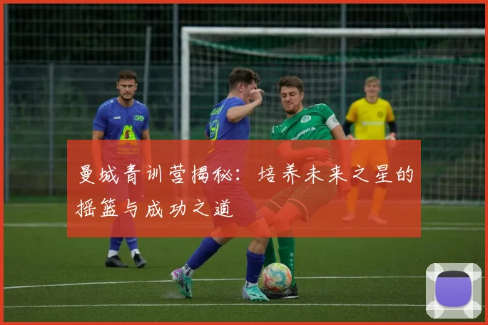 曼城青训营揭秘：培养未来之星的摇篮与成功之道