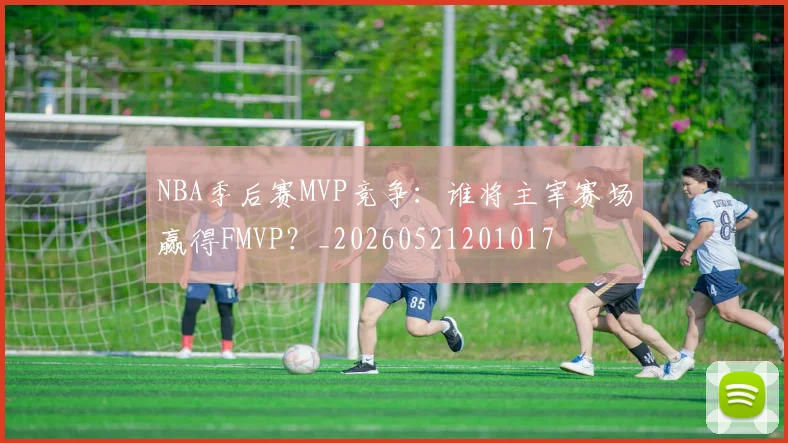 NBA季后赛MVP竞争:谁将主宰赛场赢得FMVP?_20260521201017