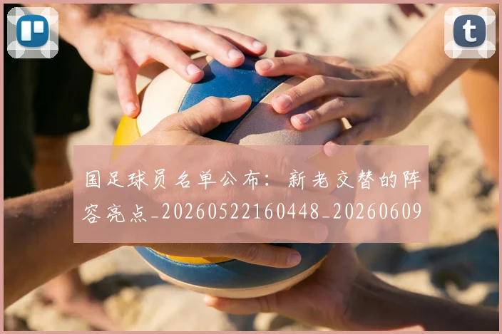 国足球员名单公布：新老交替的阵容亮点_20260522160448_20260609132754