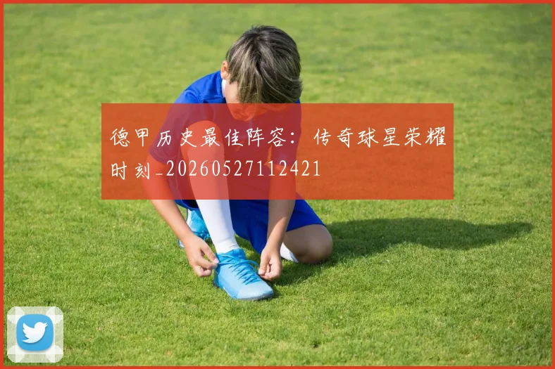 德甲历史最佳阵容：传奇球星荣耀时刻_20260527112421