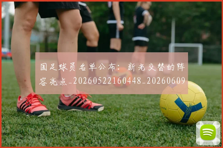 国足球员名单公布：新老交替的阵容亮点_20260522160448_20260609132754