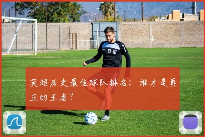 英超历史最佳球队排名：谁才是真正的王者？