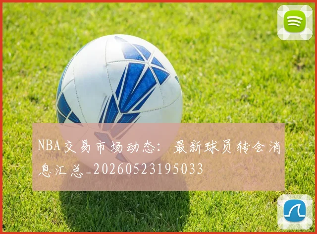 NBA交易市场动态：最新球员转会消息汇总_20260523195033