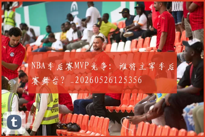 NBA季后赛MVP竞争:谁将主宰季后赛舞台?_20260526125356