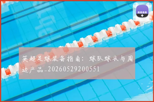 英超足球装备指南:球队球衣与周边产品_20260529200551